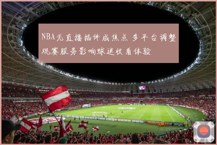 NBA无直播插件成焦点 多平台调整观赛服务影响球迷收看体验