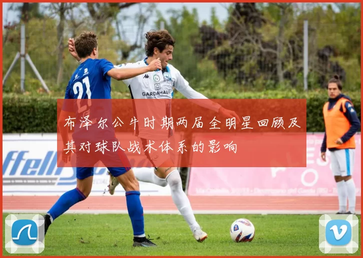 布泽尔公牛时期两届全明星回顾及其对球队战术体系的影响