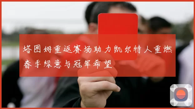 塔图姆重返赛场助力凯尔特人重燃春季绿意与冠军希望