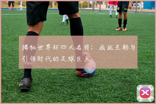 揭秘世界杯四大名将:成就王朝与引领时代的足球巨人