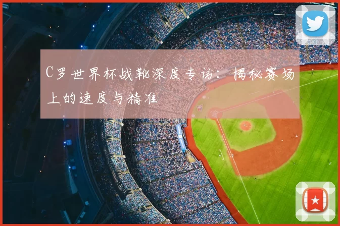 C罗世界杯战靴深度专访:揭秘赛场上的速度与精准