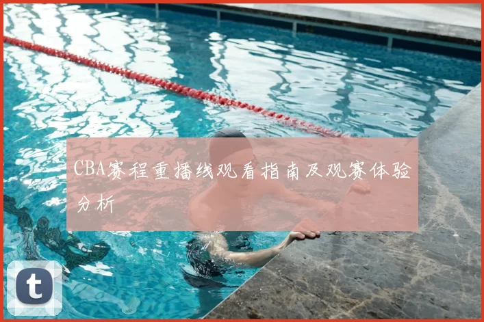 CBA赛程重播线观看指南及观赛体验分析