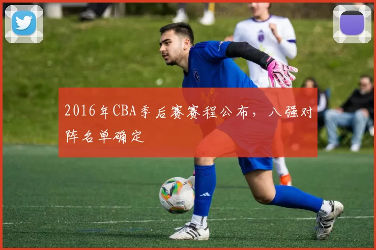 2016年CBA季后赛赛程公布，八强对阵名单确定