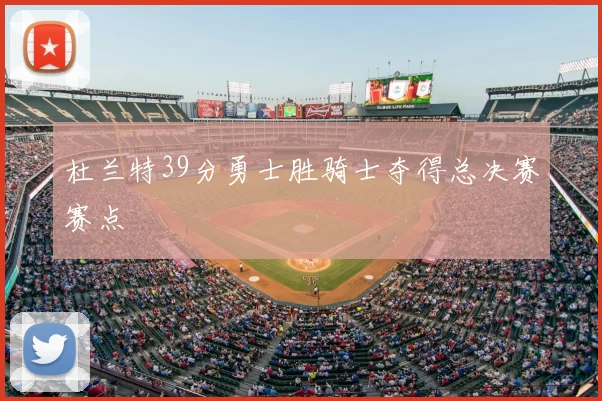 杜兰特39分勇士胜骑士夺得总决赛赛点