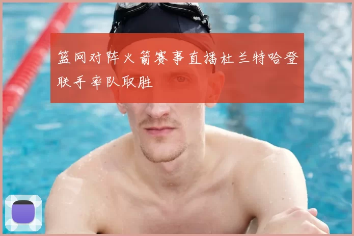 篮网对阵火箭赛事直播杜兰特哈登联手率队取胜