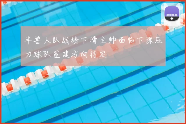 半兽人队战绩下滑主帅面临下课压力球队重建方向待定