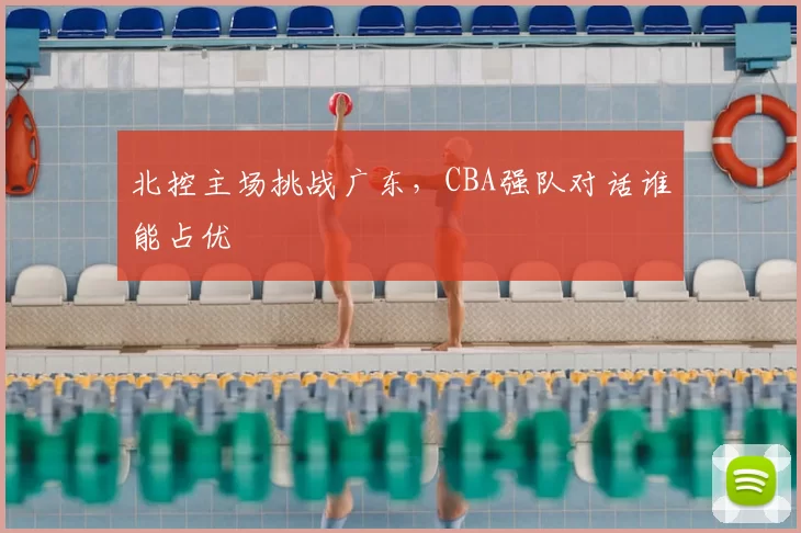 北控主场挑战广东，CBA强队对话谁能占优