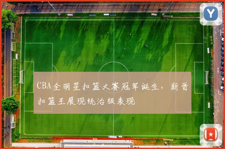 CBA全明星扣篮大赛冠军诞生，新晋扣篮王展现统治级表现