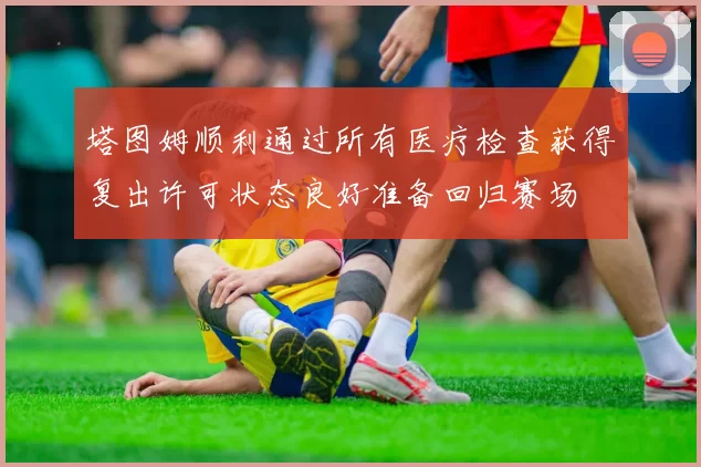 塔图姆顺利通过所有医疗检查获得复出许可状态良好准备回归赛场