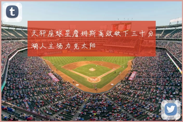 天秤座球星詹姆斯高效砍下三十分湖人主场力克太阳