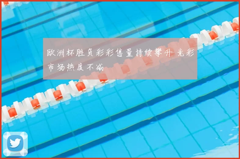 欧洲杯胜负彩彩售量持续攀升 竞彩市场热度不减