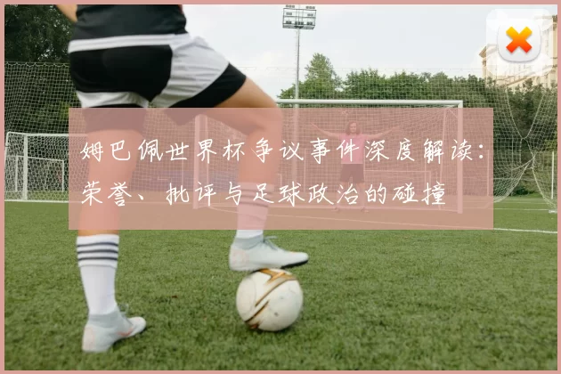 姆巴佩世界杯争议事件深度解读:荣誉、批评与足球政治的碰撞