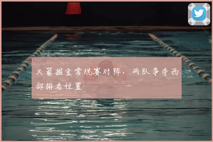 火箭掘金常规赛对阵，两队争夺西部排名位置