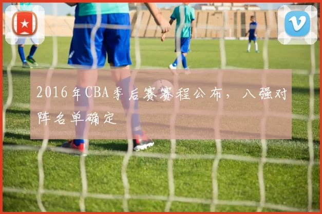 2016年CBA季后赛赛程公布，八强对阵名单确定