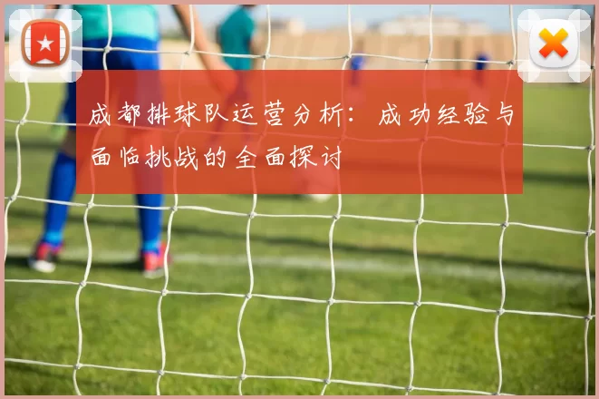 成都排球队运营分析：成功经验与面临挑战的全面探讨