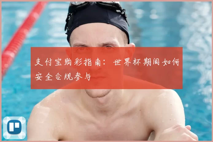 支付宝购彩指南：世界杯期间如何安全合规参与