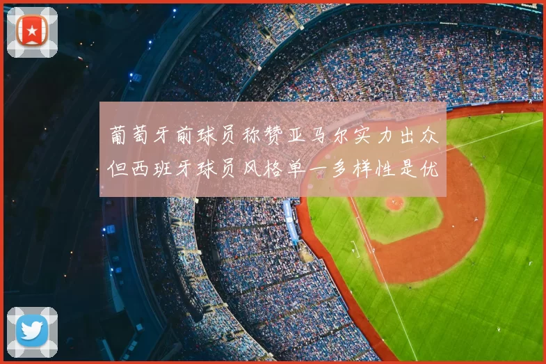葡萄牙前球员称赞亚马尔实力出众但西班牙球员风格单一多样性是优势