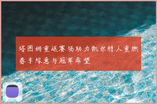塔图姆重返赛场助力凯尔特人重燃春季绿意与冠军希望