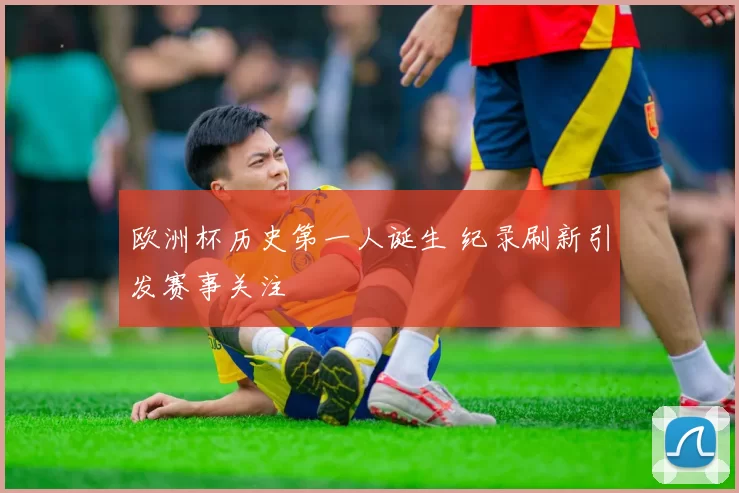 欧洲杯历史第一人诞生 纪录刷新引发赛事关注