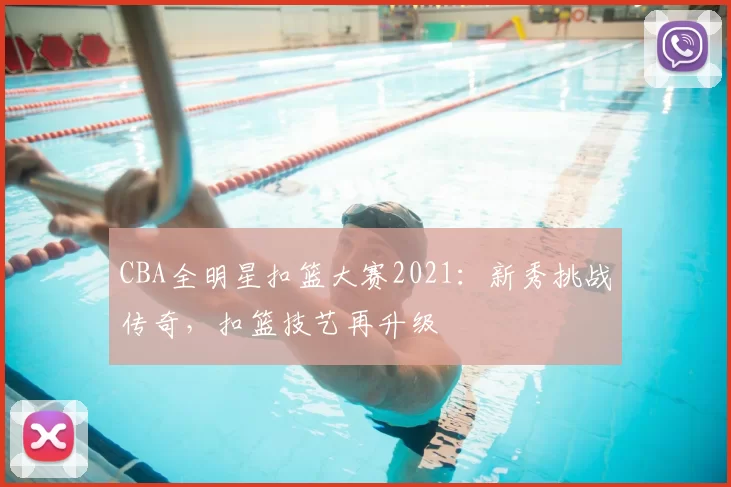 CBA全明星扣篮大赛2021:新秀挑战传奇,扣篮技艺再升级