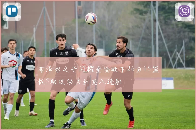 布泽尔之子闪耀全场砍下26分15篮板5助攻助力杜克八连胜