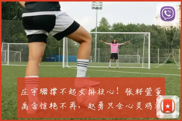 庄宇珊撑不起女排核心！张籽萱董禹含惊艳不再，赵勇只会心灵鸡汤