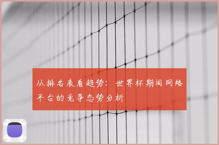 从排名表看趋势：世界杯期间网络平台的竞争态势分析