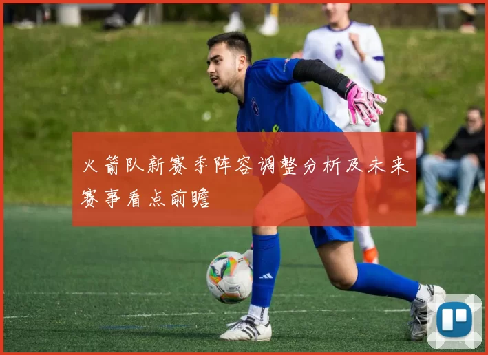 火箭队新赛季阵容调整分析及未来赛事看点前瞻
