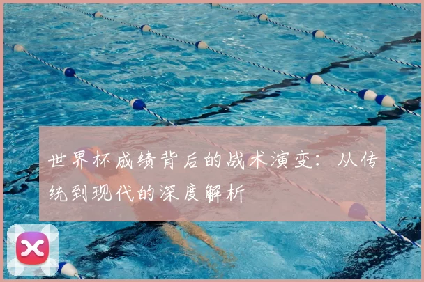 世界杯成绩背后的战术演变：从传统到现代的深度解析