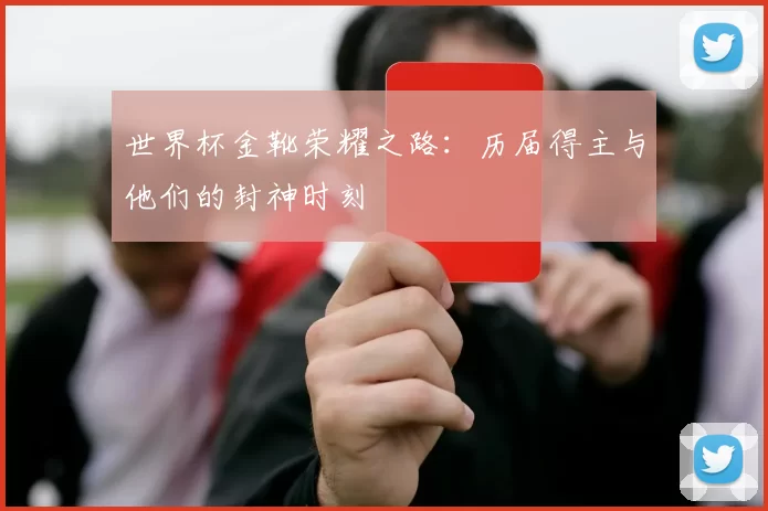世界杯金靴荣耀之路:历届得主与他们的封神时刻