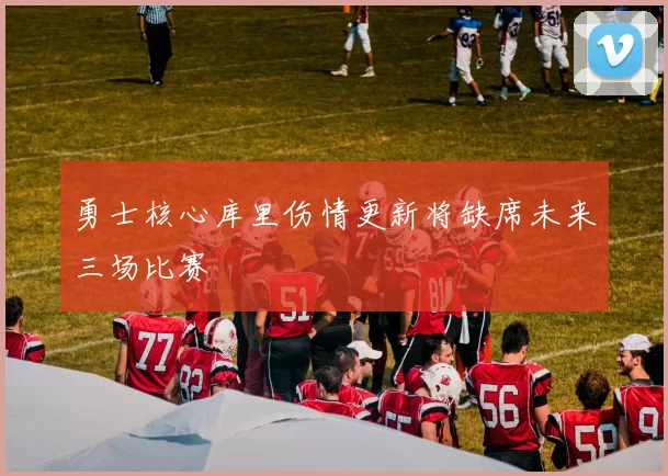 勇士核心库里伤情更新将缺席未来三场比赛