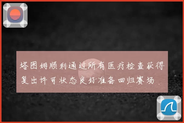 塔图姆顺利通过所有医疗检查获得复出许可状态良好准备回归赛场