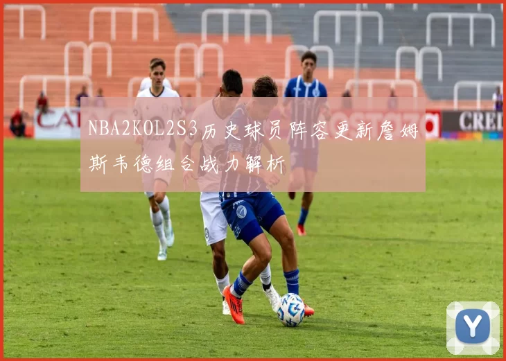 NBA2KOL2S3历史球员阵容更新詹姆斯韦德组合战力解析