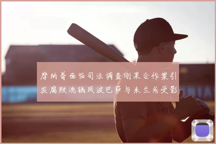 摩纳哥面临司法调查刚果合作案引发腐败洗钱风波巴萨与米兰或受影响