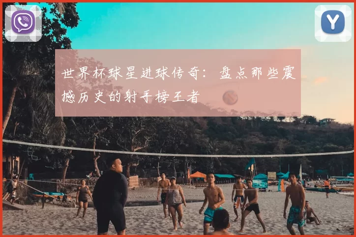 世界杯球星进球传奇：盘点那些震撼历史的射手榜王者