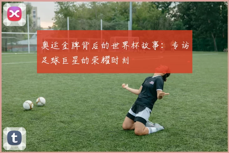 奥运金牌背后的世界杯故事：专访足球巨星的荣耀时刻