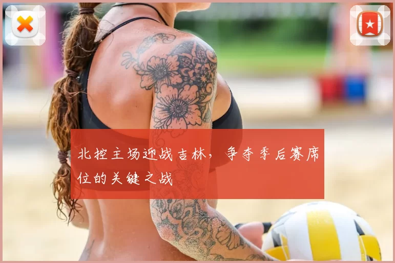 北控主场迎战吉林,争夺季后赛席位的关键之战