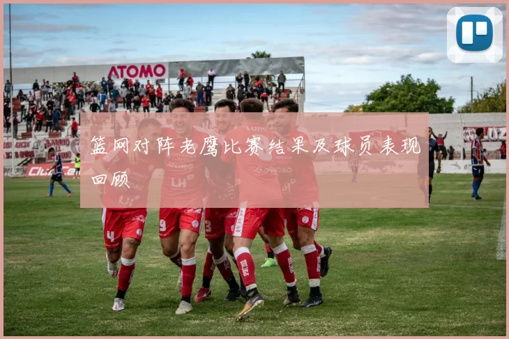 篮网对阵老鹰比赛结果及球员表现回顾