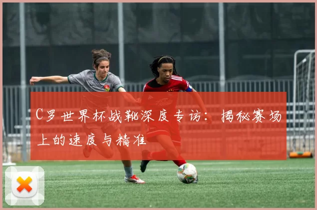 C罗世界杯战靴深度专访：揭秘赛场上的速度与精准