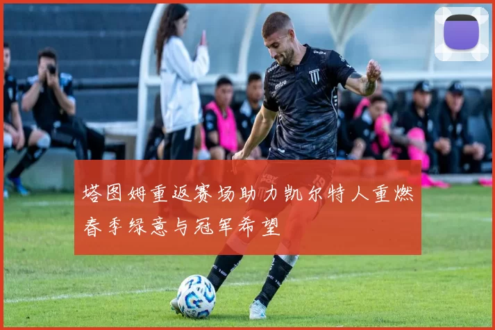 塔图姆重返赛场助力凯尔特人重燃春季绿意与冠军希望