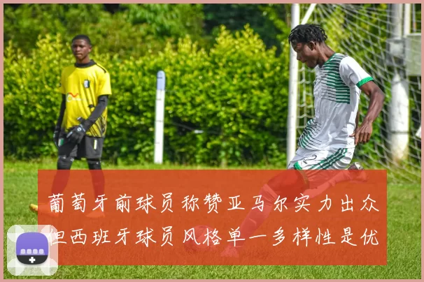 葡萄牙前球员称赞亚马尔实力出众但西班牙球员风格单一多样性是优势