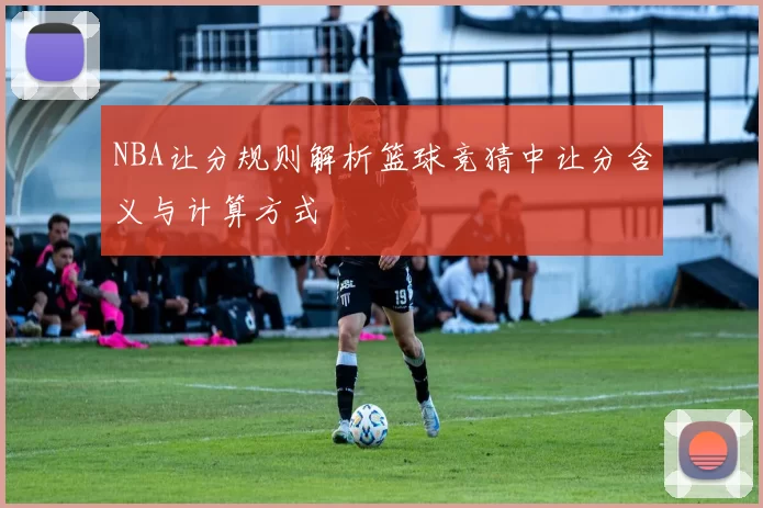 NBA让分规则解析篮球竞猜中让分含义与计算方式