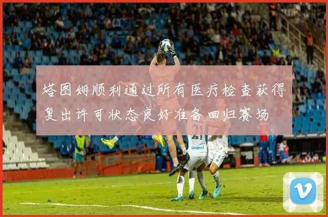 塔图姆顺利通过所有医疗检查获得复出许可状态良好准备回归赛场