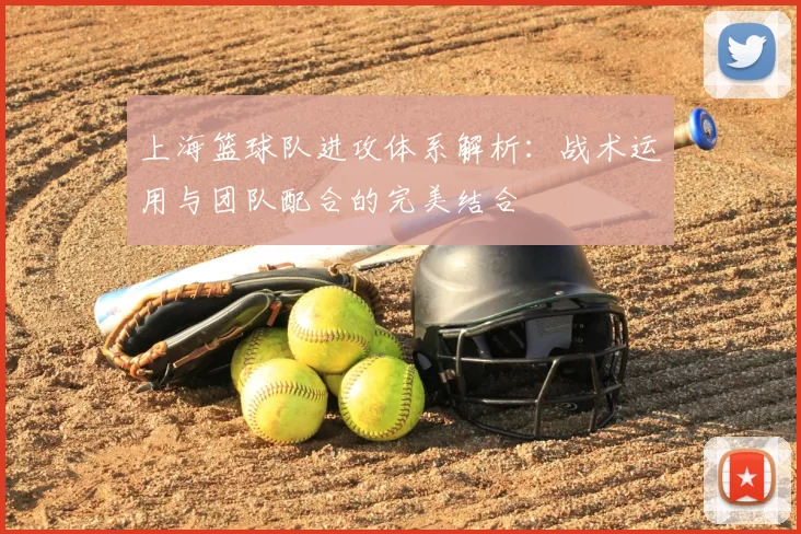 上海篮球队进攻体系解析：战术运用与团队配合的完美结合