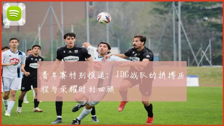 青年赛特别报道：JDG战队的拼搏历程与荣耀时刻回顾
