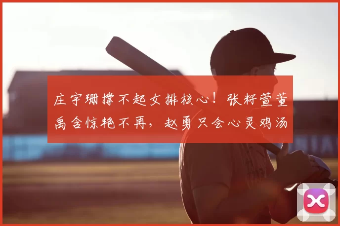 庄宇珊撑不起女排核心！张籽萱董禹含惊艳不再，赵勇只会心灵鸡汤