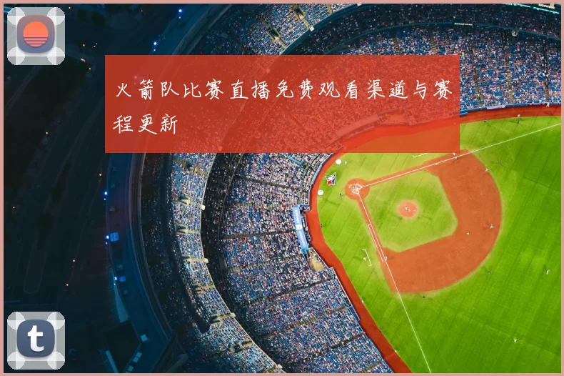 火箭队比赛直播免费观看渠道与赛程更新