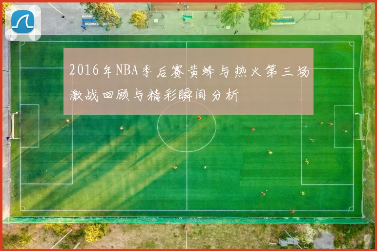 2016年NBA季后赛黄蜂与热火第三场激战回顾与精彩瞬间分析