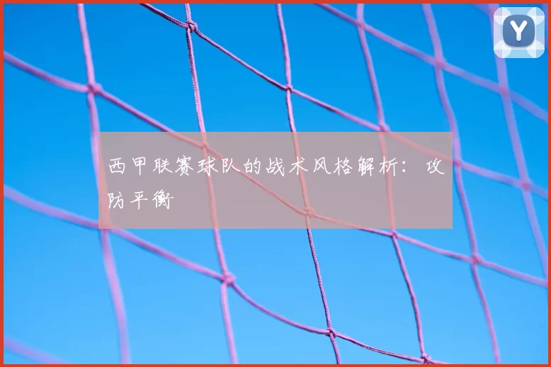 西甲联赛球队的战术风格解析：攻防平衡