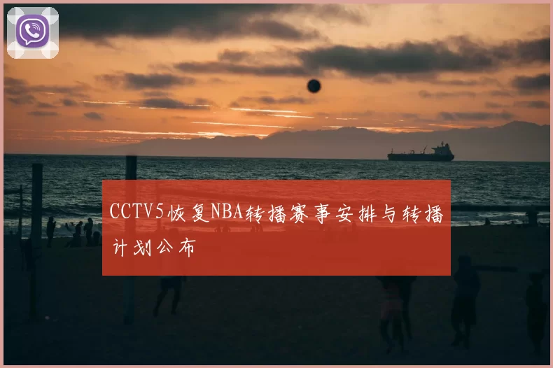 CCTV5恢复NBA转播赛事安排与转播计划公布
